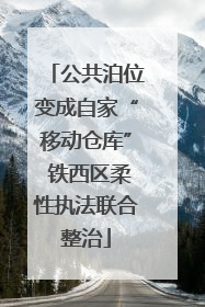 公共泊位变成自家“移动仓库” 铁西区柔性执法联合整治
